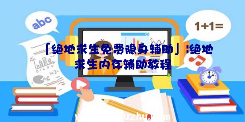 「绝地求生免费隐身辅助」|绝地求生内存辅助教程